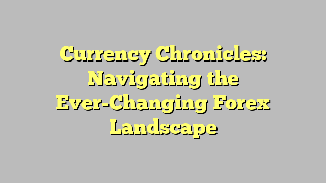 Currency Chronicles: Navigating the Ever-Changing Forex Landscape