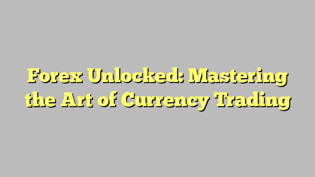 Forex Unlocked: Mastering the Art of Currency Trading