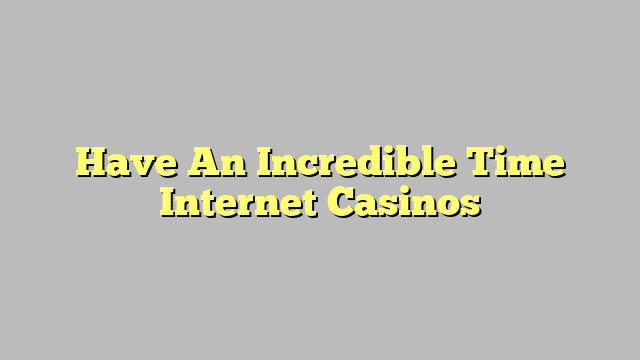 Have An Incredible Time Internet Casinos