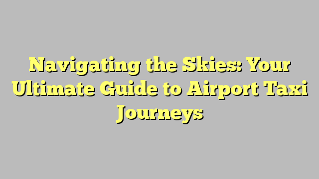 Navigating the Skies: Your Ultimate Guide to Airport Taxi Journeys