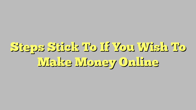 Steps Stick To If You Wish To Make Money Online