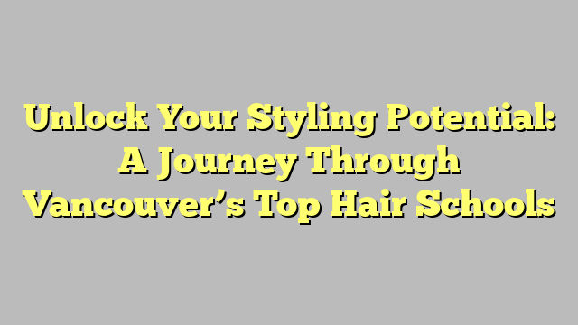 Unlock Your Styling Potential: A Journey Through Vancouver’s Top Hair Schools