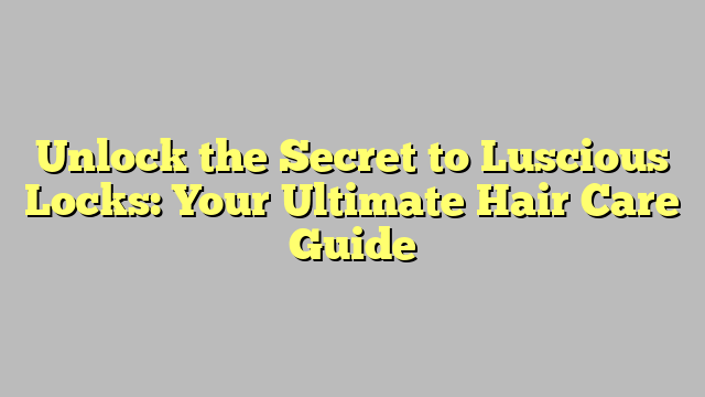 Unlock the Secret to Luscious Locks: Your Ultimate Hair Care Guide