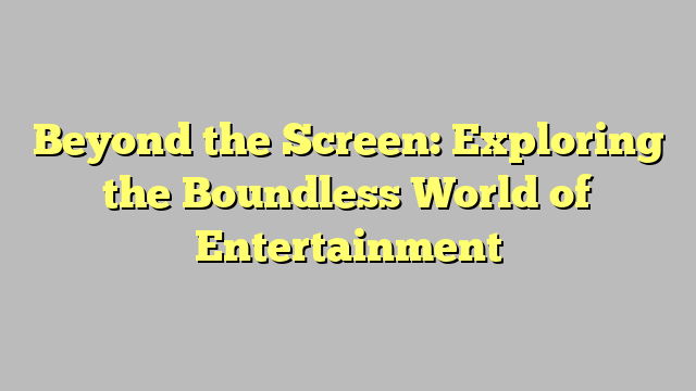 Beyond the Screen: Exploring the Boundless World of Entertainment