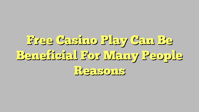 Free Casino Play Can Be Beneficial For Many People Reasons