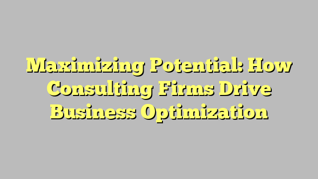 Maximizing Potential: How Consulting Firms Drive Business Optimization