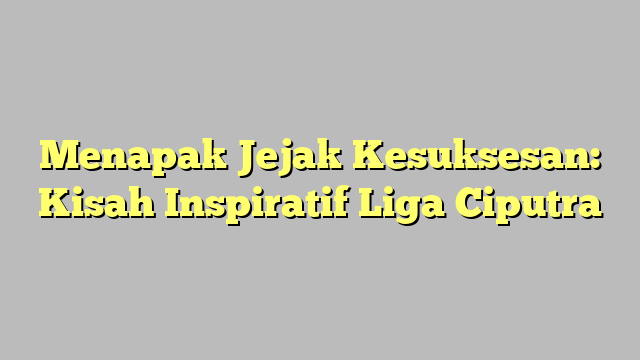 Menapak Jejak Kesuksesan: Kisah Inspiratif Liga Ciputra