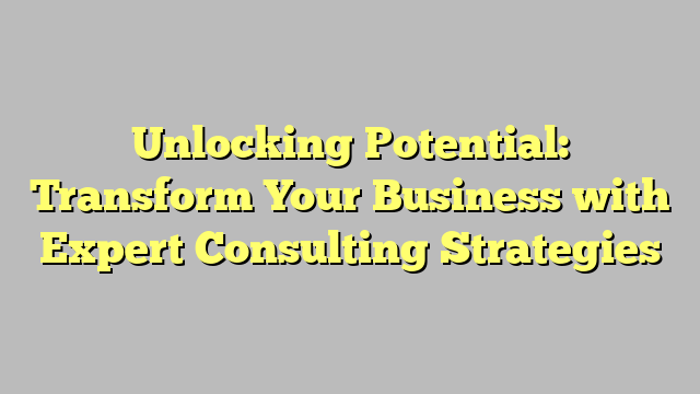 Unlocking Potential: Transform Your Business with Expert Consulting Strategies