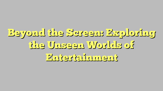 Beyond the Screen: Exploring the Unseen Worlds of Entertainment