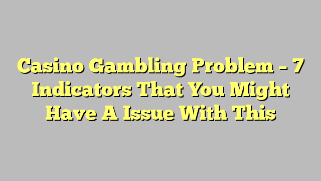 Casino Gambling Problem – 7 Indicators That You Might Have A Issue With This