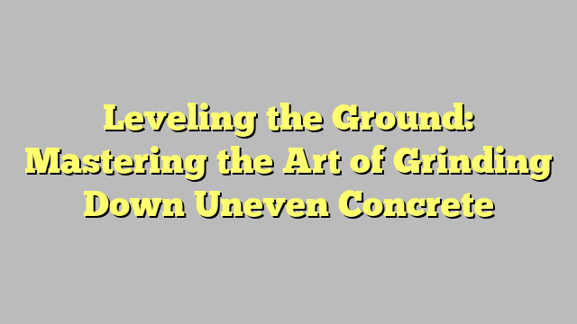 Leveling the Ground: Mastering the Art of Grinding Down Uneven Concrete