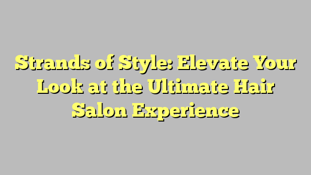 Strands of Style: Elevate Your Look at the Ultimate Hair Salon Experience