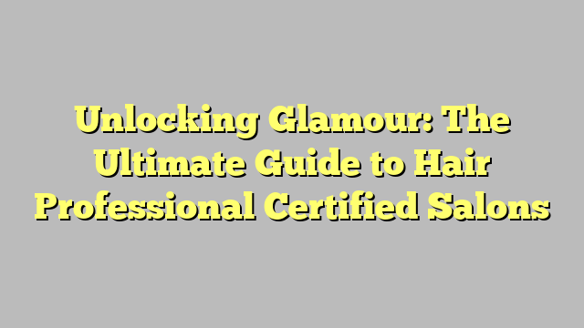 Unlocking Glamour: The Ultimate Guide to Hair Professional Certified Salons