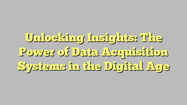 Unlocking Insights: The Power of Data Acquisition Systems in the Digital Age