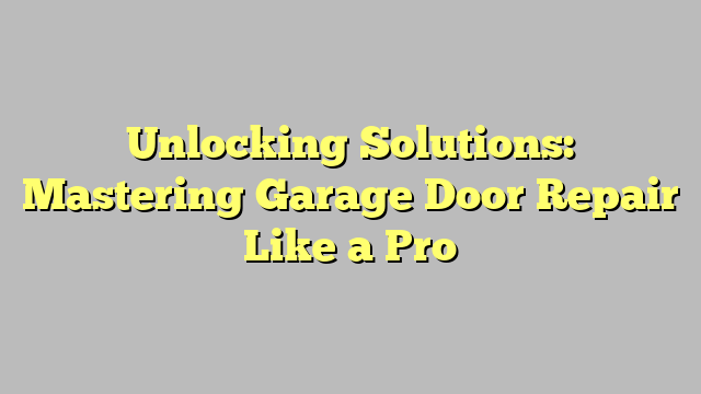 Unlocking Solutions: Mastering Garage Door Repair Like a Pro