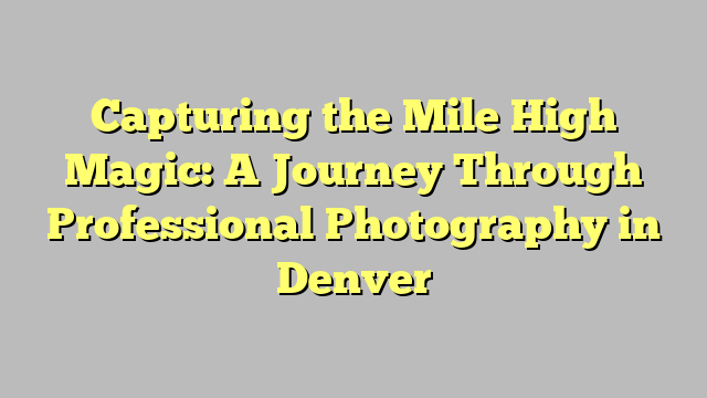 Capturing the Mile High Magic: A Journey Through Professional Photography in Denver