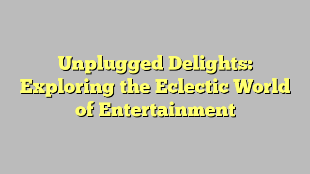 Unplugged Delights: Exploring the Eclectic World of Entertainment