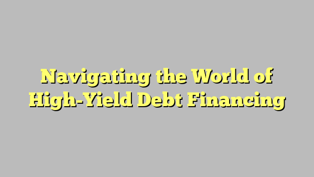 Navigating the World of High-Yield Debt Financing