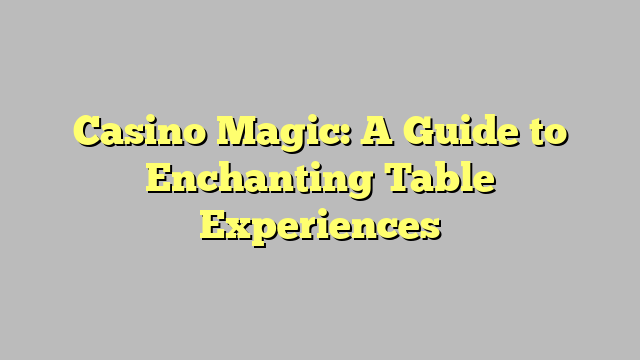 Casino Magic: A Guide to Enchanting Table Experiences
