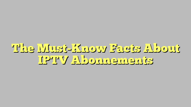 The Must-Know Facts About IPTV Abonnements